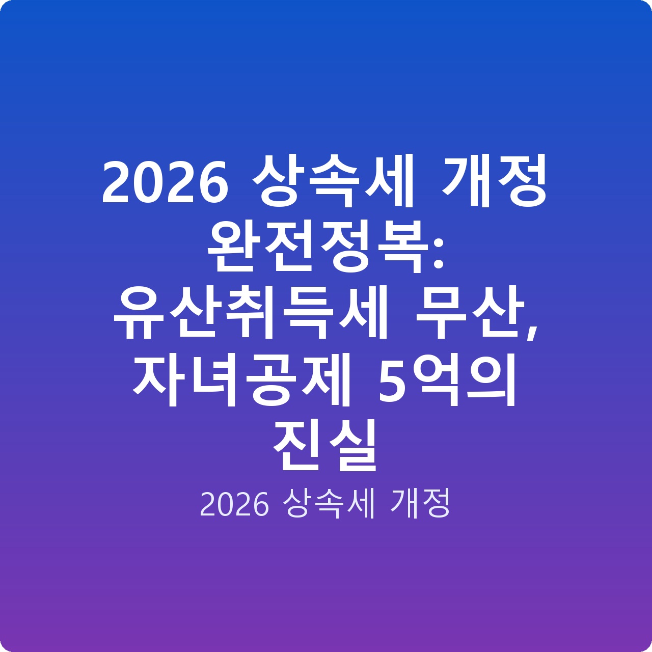 2026 상속세 개정 완전정복: 유산취득세 무산, 자녀공제 5억의 진실 2026 상속세 개정 완전정복: 유산취득세 무산, 자녀공제 5억의 진실