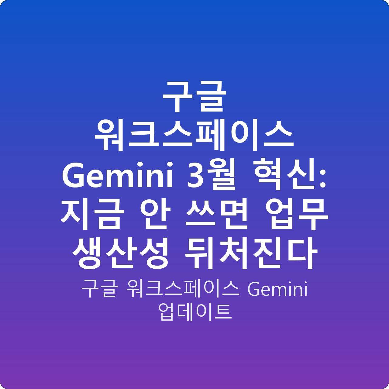 구글 워크스페이스 Gemini 3월 혁신: 지금 안 쓰면 업무 생산성 뒤처진다