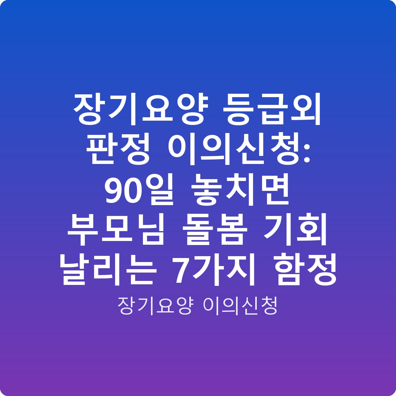 장기요양 등급외 판정 이의신청: 90일 놓치면 부모님 돌봄 기회 날리는 7가지 함정