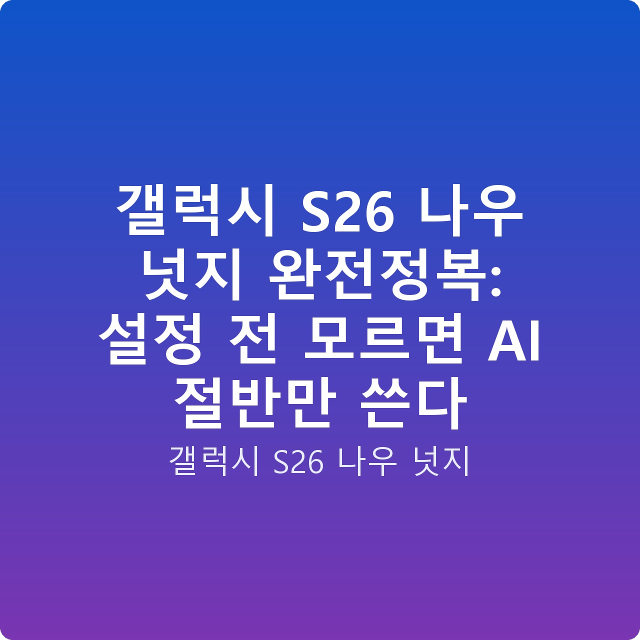 갤럭시 S26 나우 넛지 완전정복: 설정 전 모르면 AI 절반만 쓴다