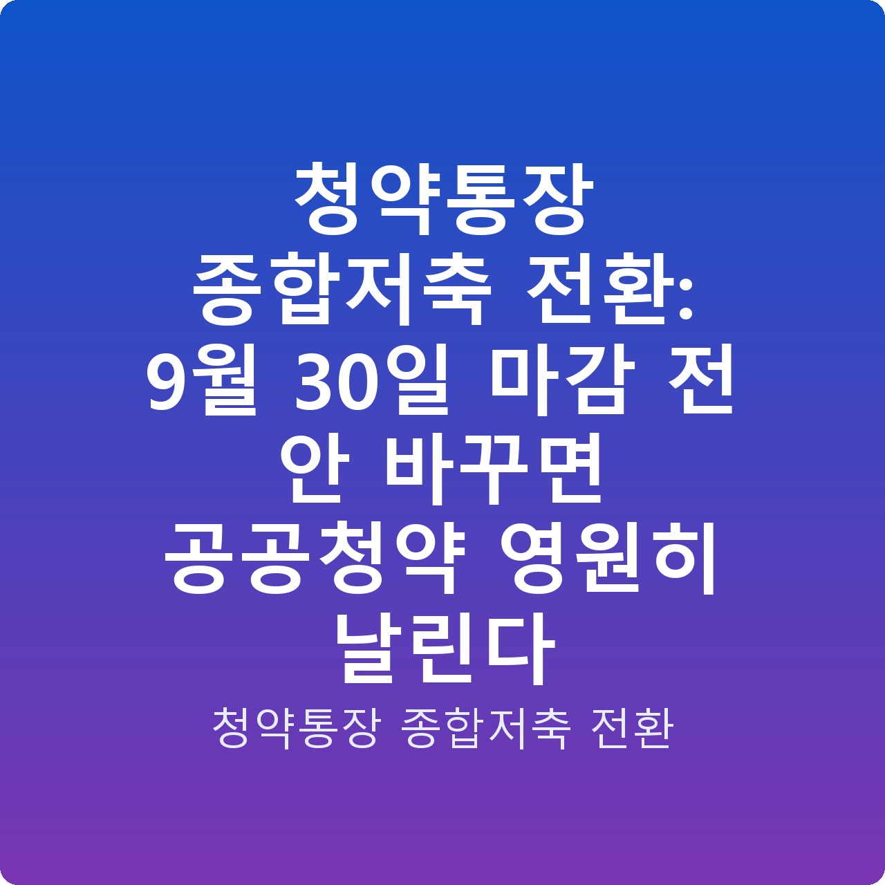 청약통장 종합저축 전환: 9월 30일 마감 전 안 바꾸면 공공청약 영원히 날린다