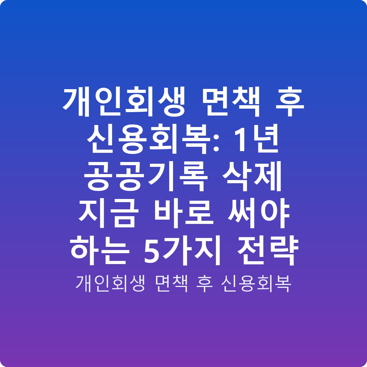 개인회생 면책 후 신용회복: 1년 공공기록 삭제 지금 바로 써야 하는 5가지 전략