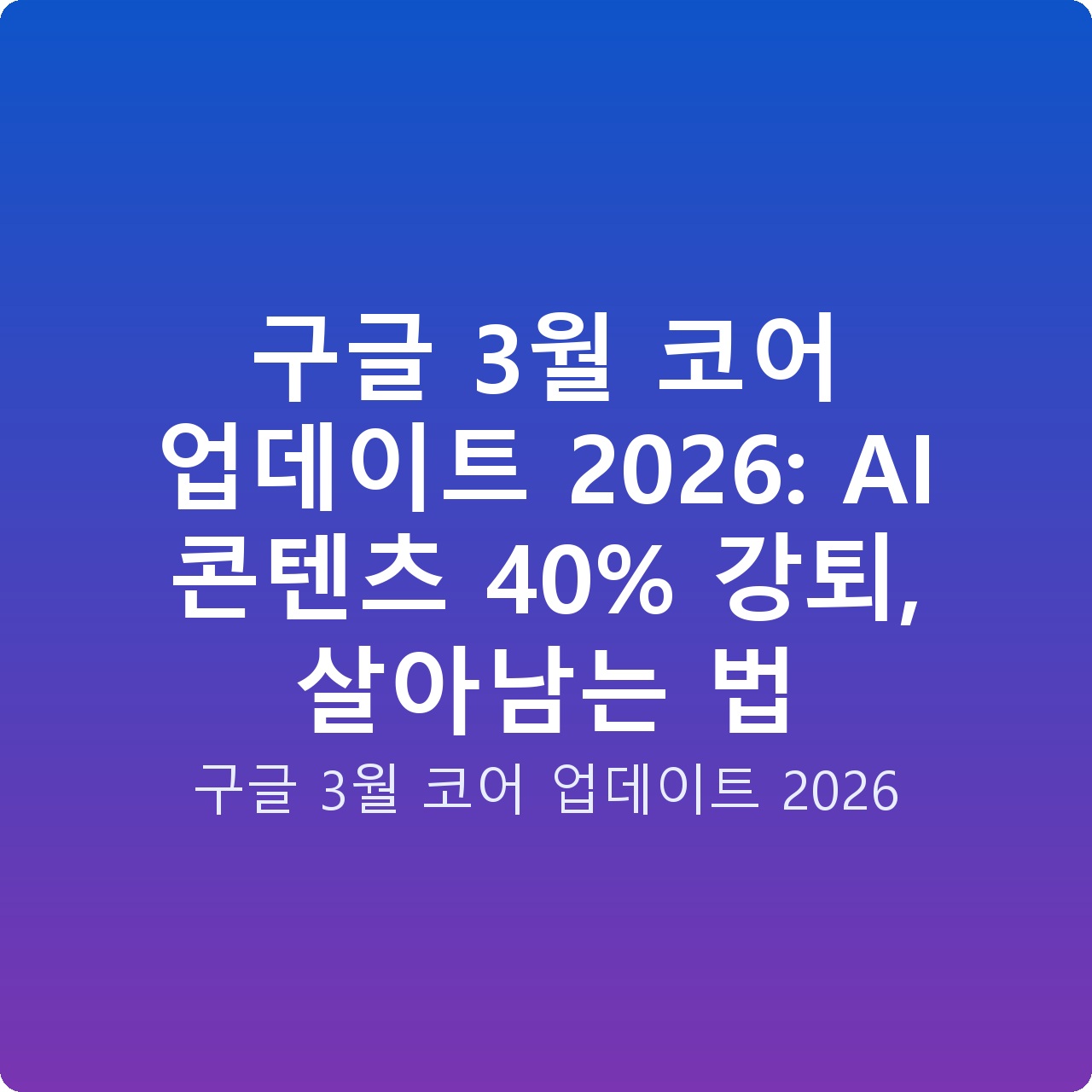 구글 3월 코어 업데이트 2026: AI 콘텐츠 40% 강퇴, 살아남는 법