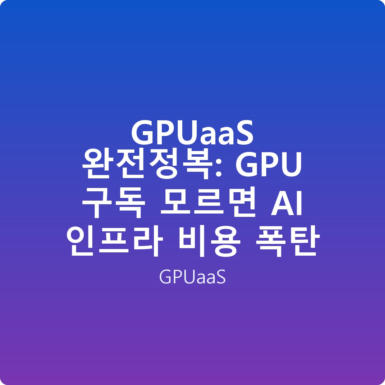 GPUaaS 완전정복: GPU 구독 모르면 AI 인프라 비용 폭탄