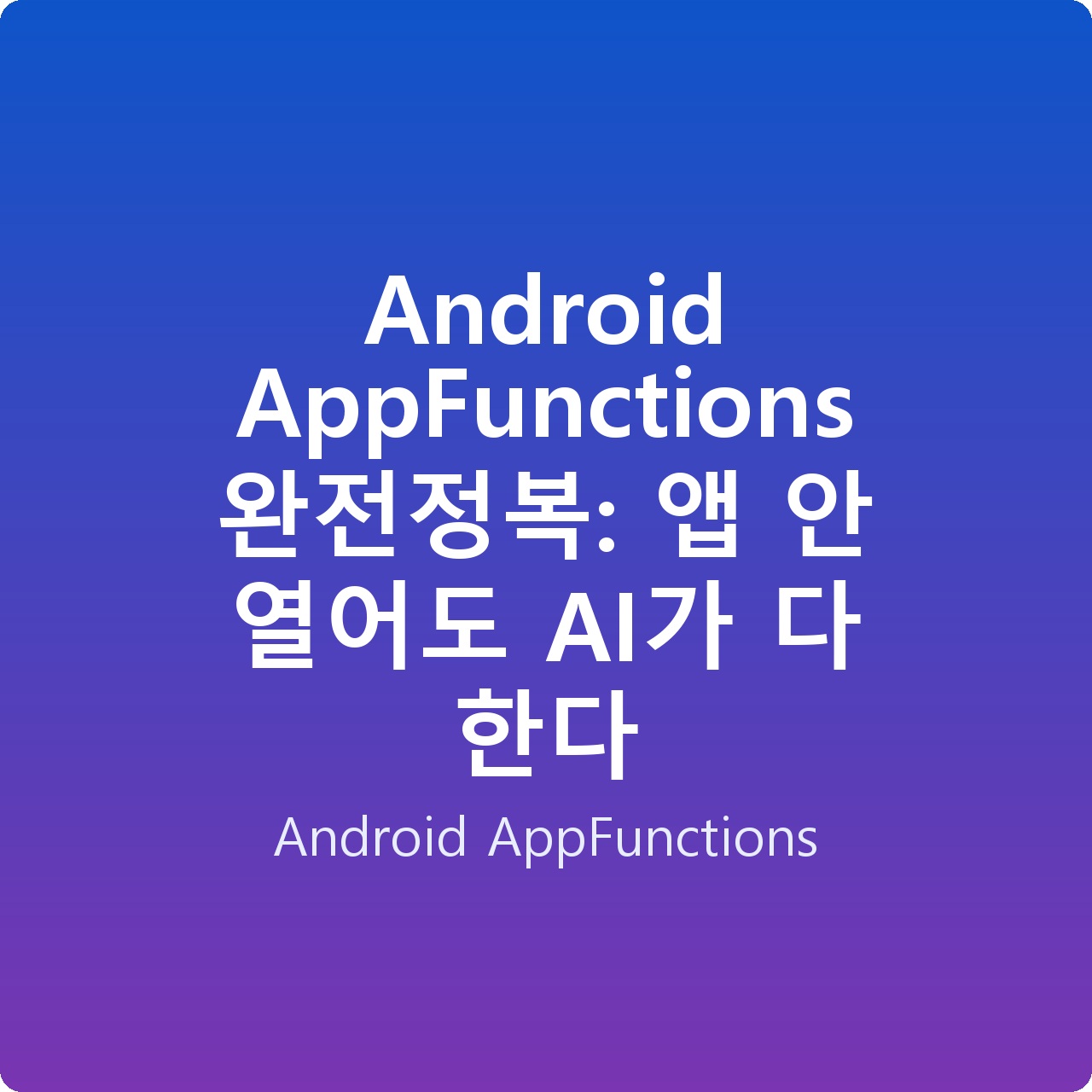 Android AppFunctions 완전정복: 앱 안 열어도 AI가 다 한다