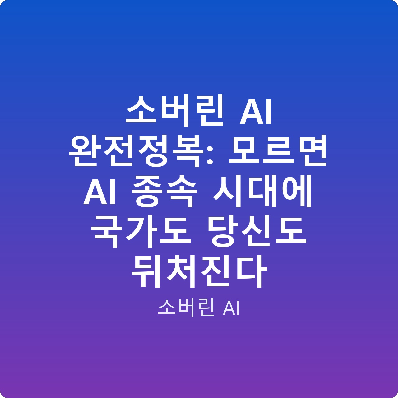 소버린 AI 완전정복: 모르면 AI 종속 시대에 국가도 당신도 뒤처진다