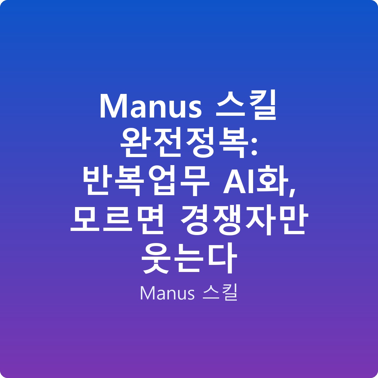 Manus 스킬 완전정복: 반복업무 AI화, 모르면 경쟁자만 웃는다