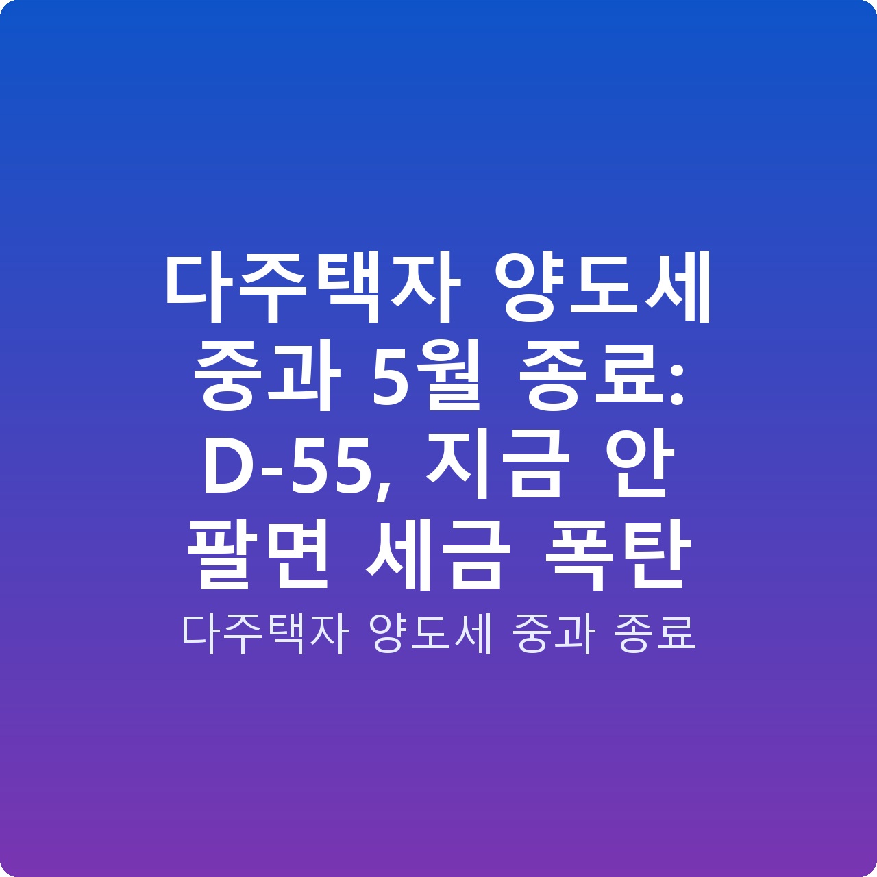 다주택자 양도세 중과 5월 종료: D-55, 지금 안 팔면 세금 폭탄