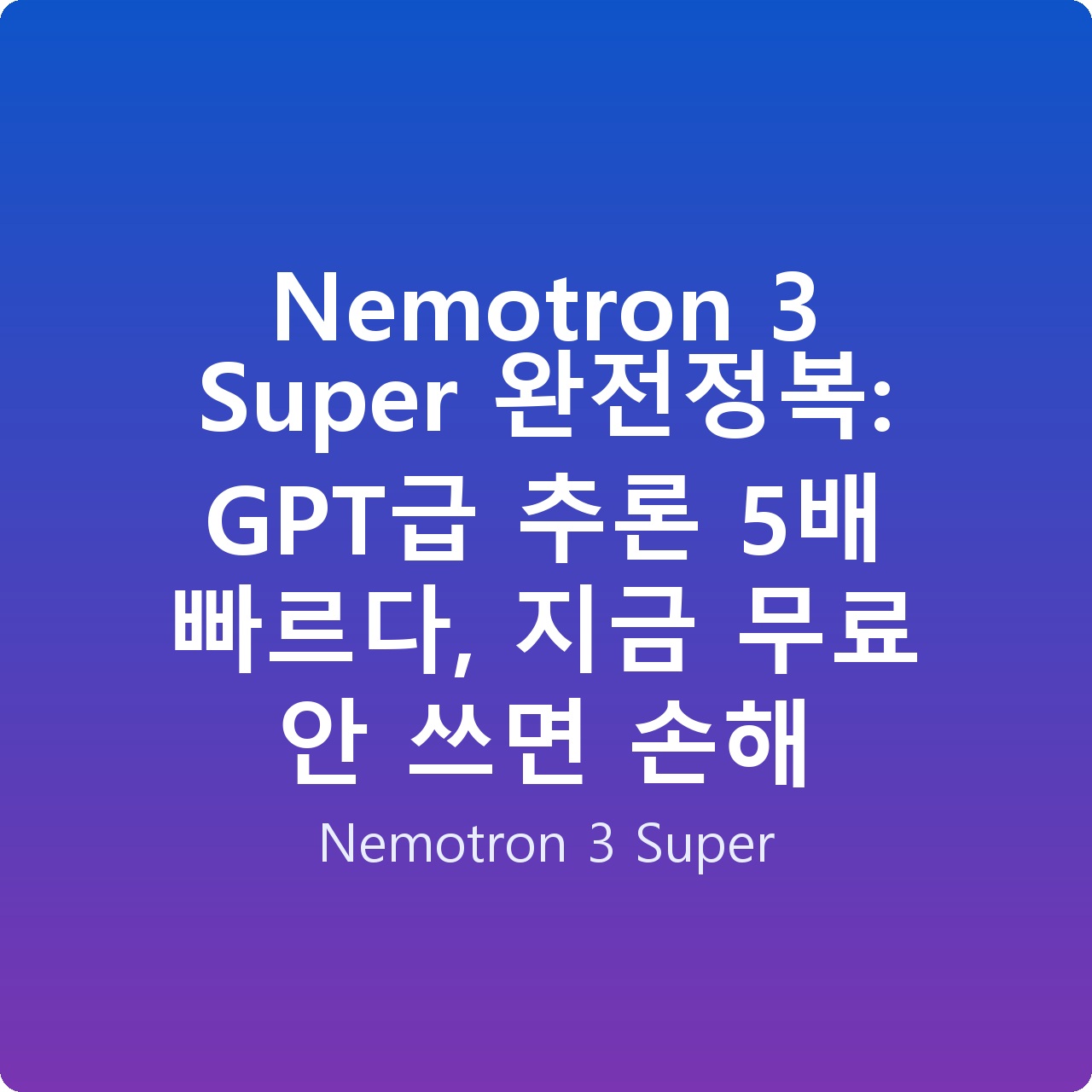 Nemotron 3 Super 완전정복: GPT급 추론 5배 빠르다, 지금 무료 안 쓰면 손해