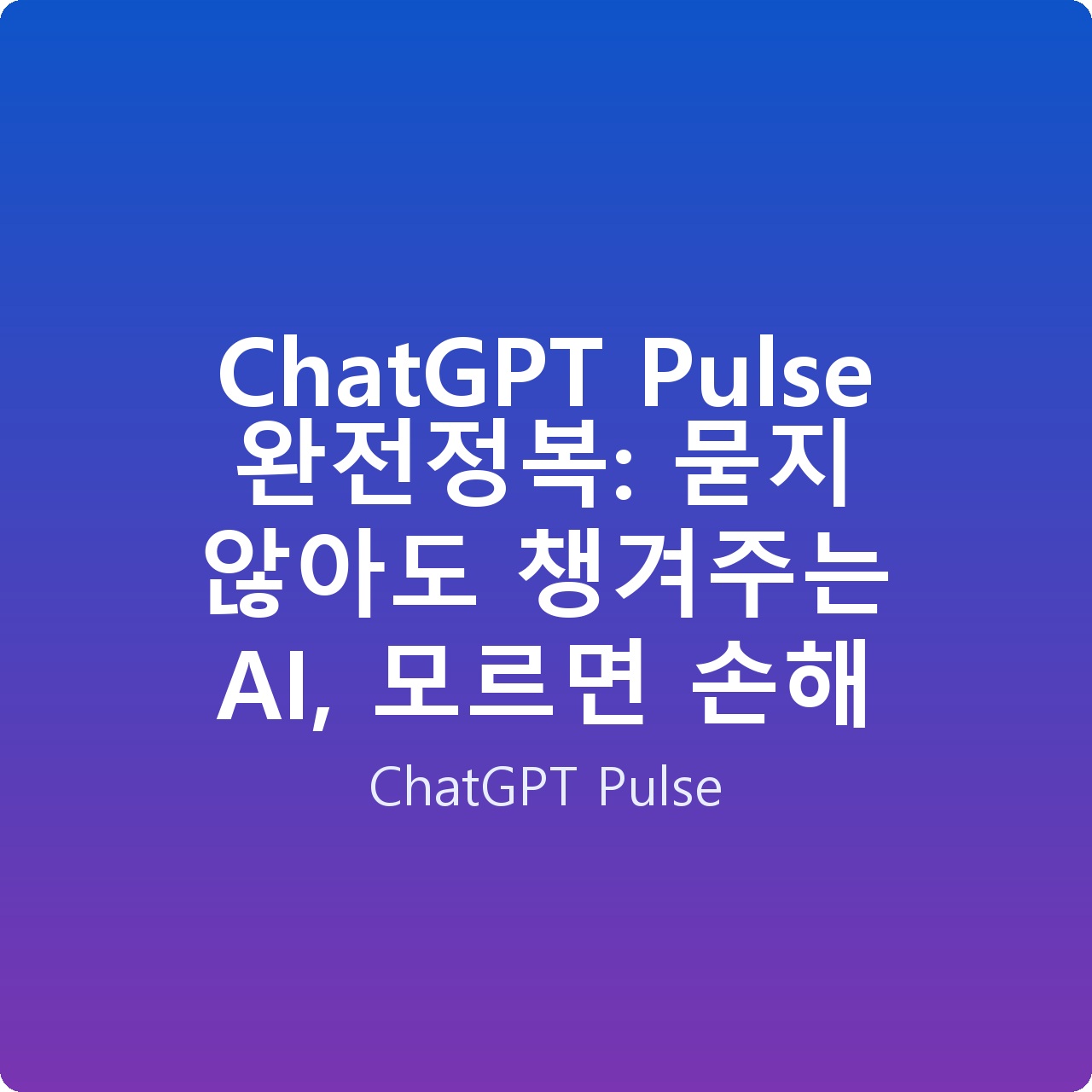 ChatGPT Pulse 완전정복: 묻지 않아도 챙겨주는 AI, 모르면 손해