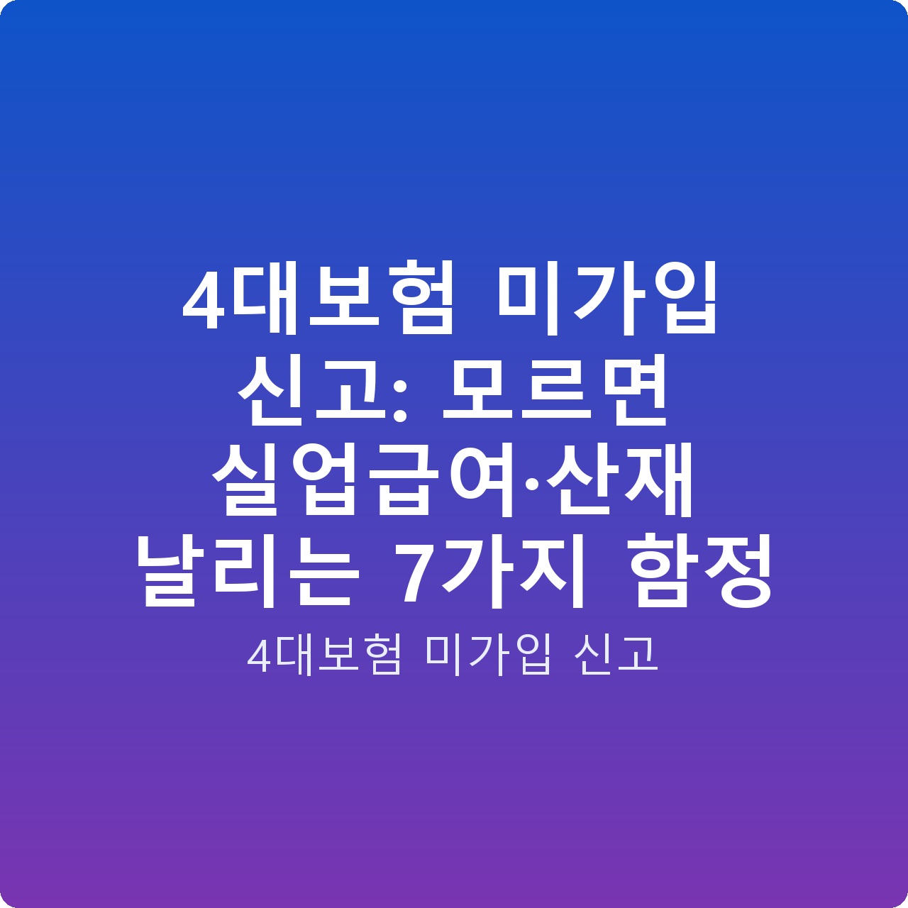 4대보험 미가입 신고: 모르면 실업급여·산재 날리는 7가지 함정