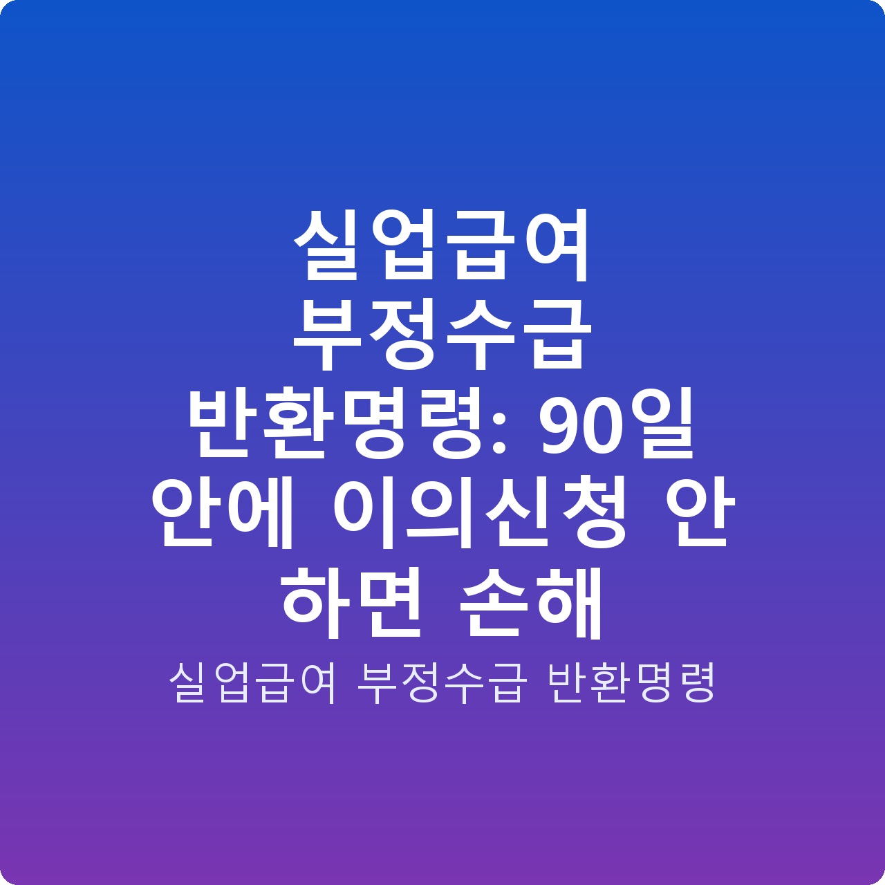 실업급여 부정수급 반환명령: 90일 안에 이의신청 안 하면 손해