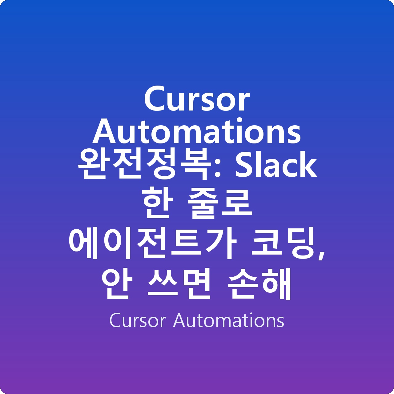 Cursor Automations 완전정복: Slack 한 줄로 에이전트가 코딩, 안 쓰면 손해