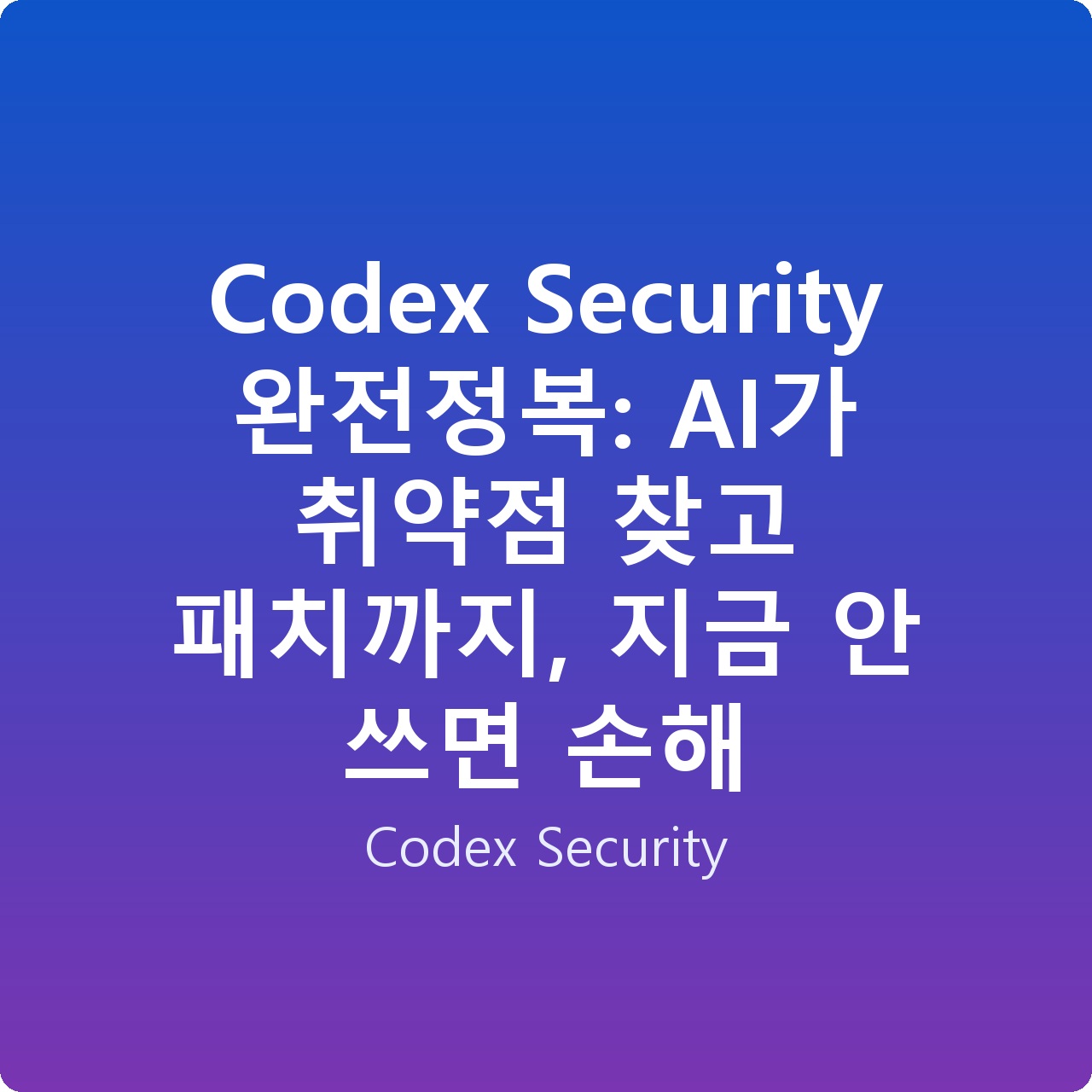 Codex Security 완전정복: AI가 취약점 찾고 패치까지, 지금 안 쓰면 손해