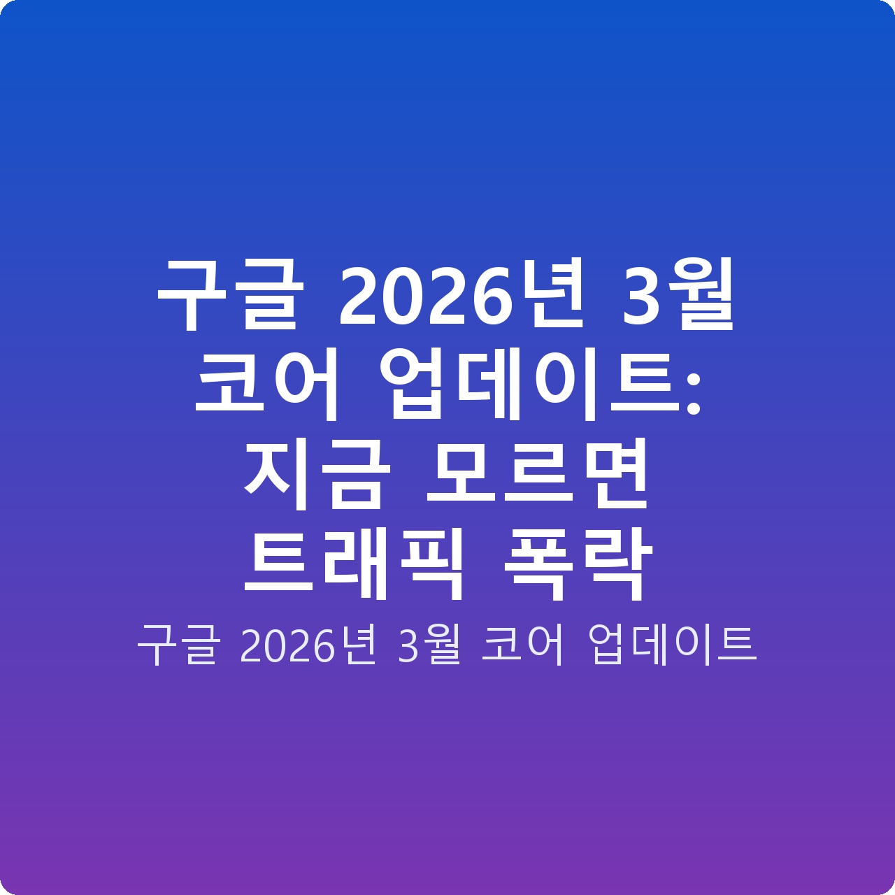 구글 2026년 3월 코어 업데이트: 지금 모르면 트래픽 폭락