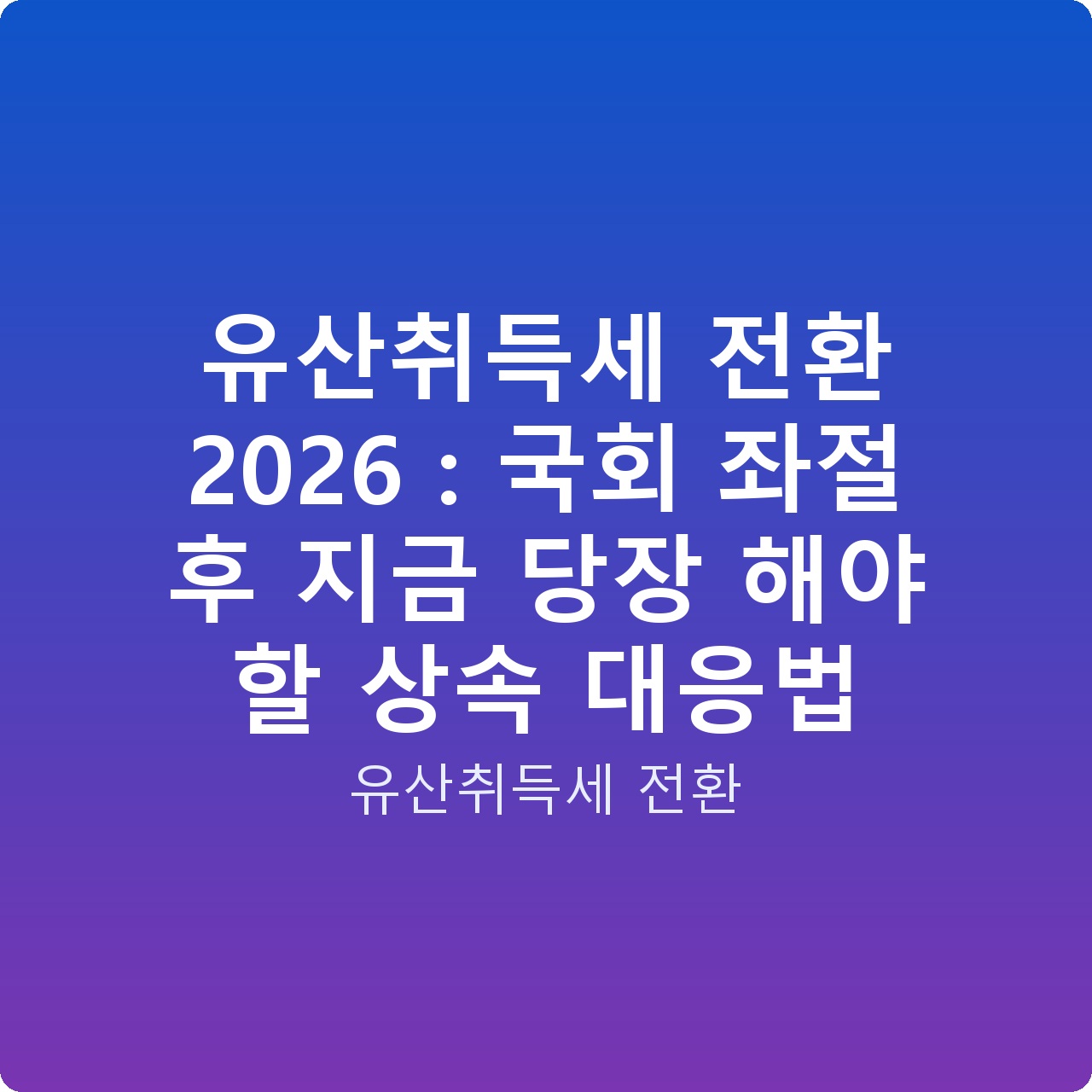 유산취득세 전환 2026 : 국회 좌절 후 지금 당장 해야 할 상속 대응법