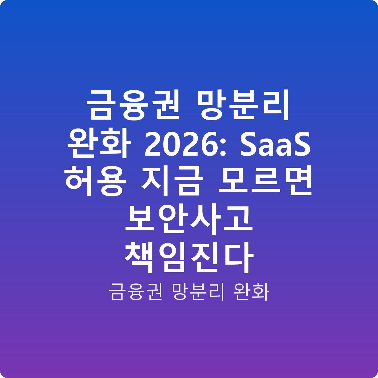 금융권 망분리 완화 2026: SaaS 허용 지금 모르면 보안사고 책임진다