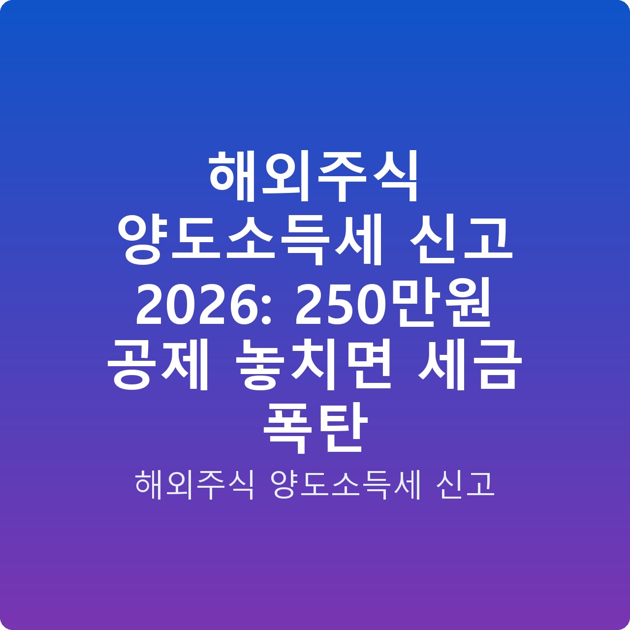해외주식 양도소득세 신고 2026: 250만원 공제 놓치면 세금 폭탄 해외주식 양도소득세 신고 2026: 250만원 공제 놓치면 세금 폭탄