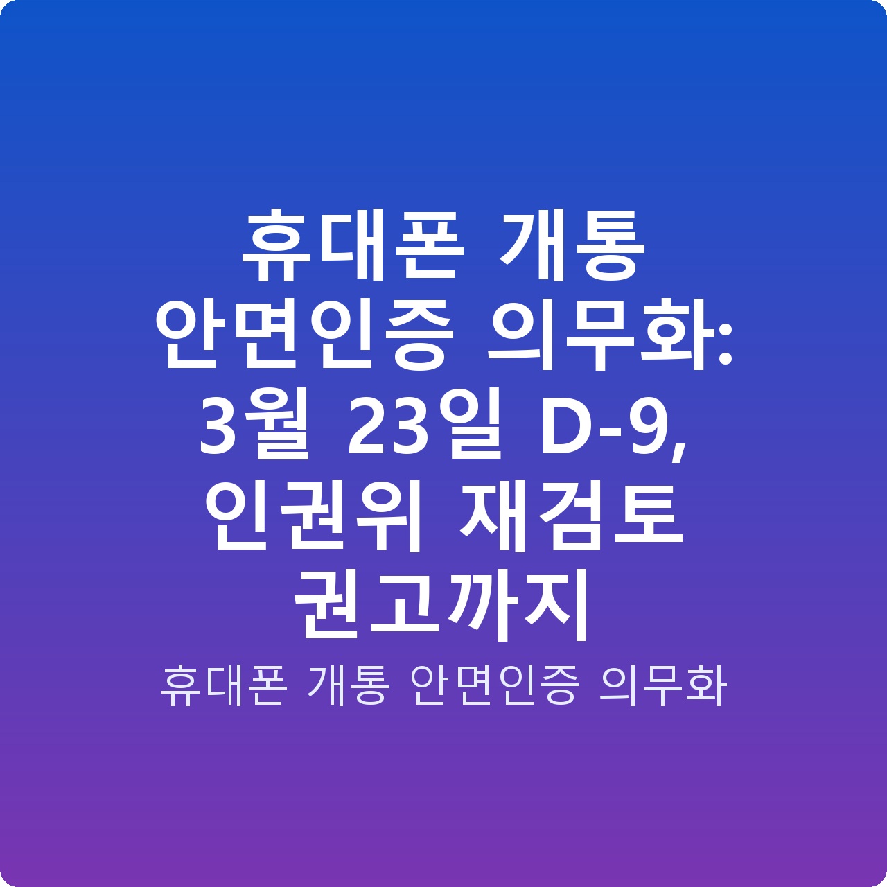 휴대폰 개통 안면인증 의무화: 3월 23일 D-9, 인권위 재검토 권고까지 휴대폰 개통 안면인증 의무화: 3월 23일 D-9, 인권위 재검토 권고까지