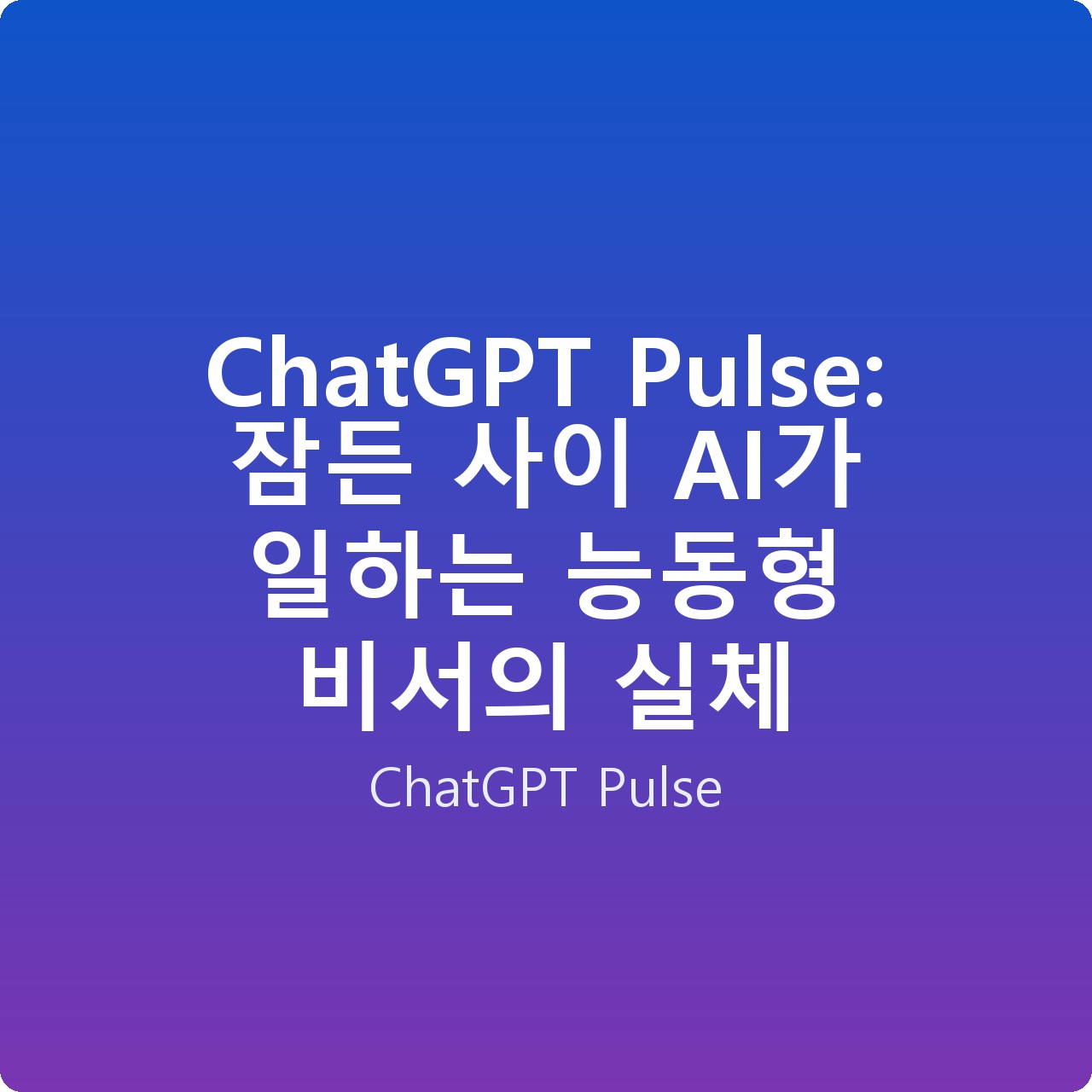 ChatGPT Pulse: 잠든 사이 AI가 일하는 능동형 비서의 실체 ChatGPT Pulse: 잠든 사이 AI가 일하는 능동형 비서의 실체