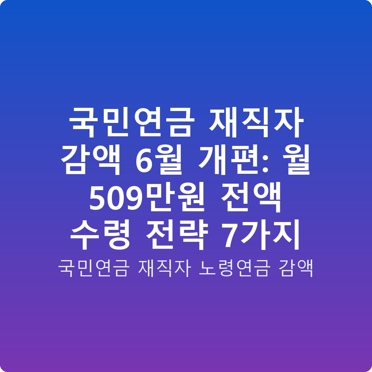 국민연금 재직자 감액 6월 개편: 월 509만원 전액 수령 전략 7가지