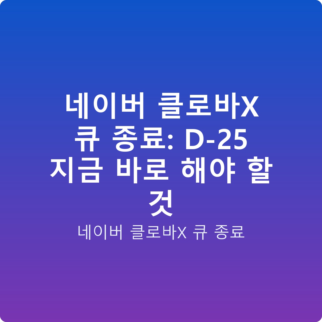 네이버 클로바X 큐 종료: D-25 지금 바로 해야 할 것