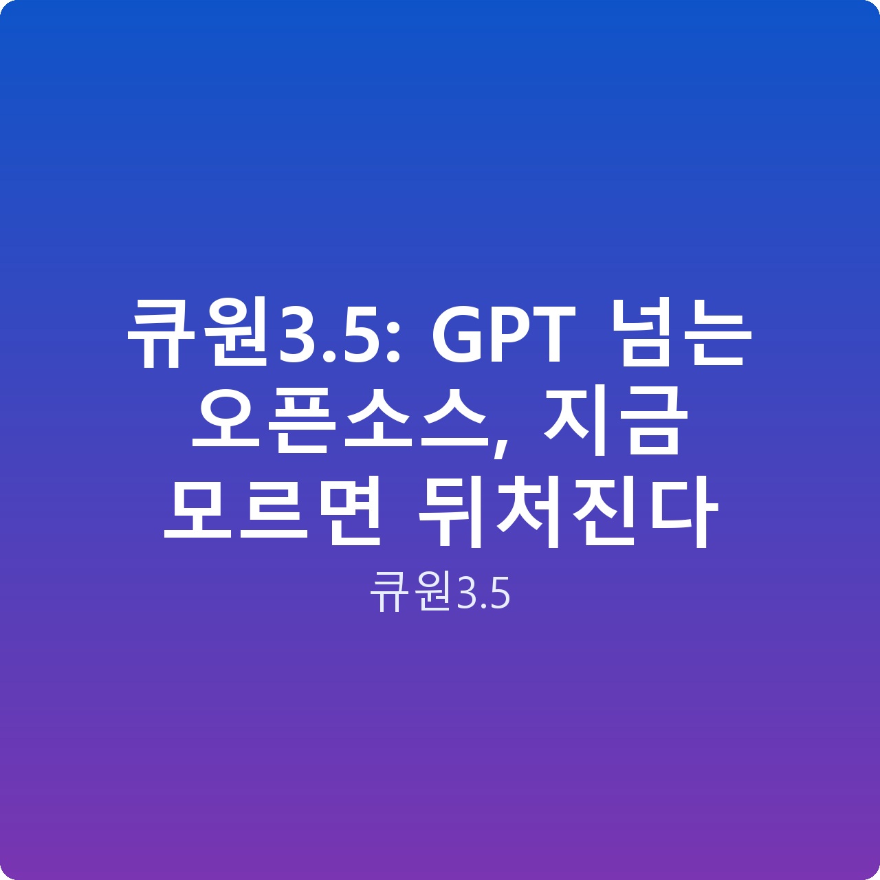 큐원3.5: GPT 넘는 오픈소스, 지금 모르면 뒤처진다