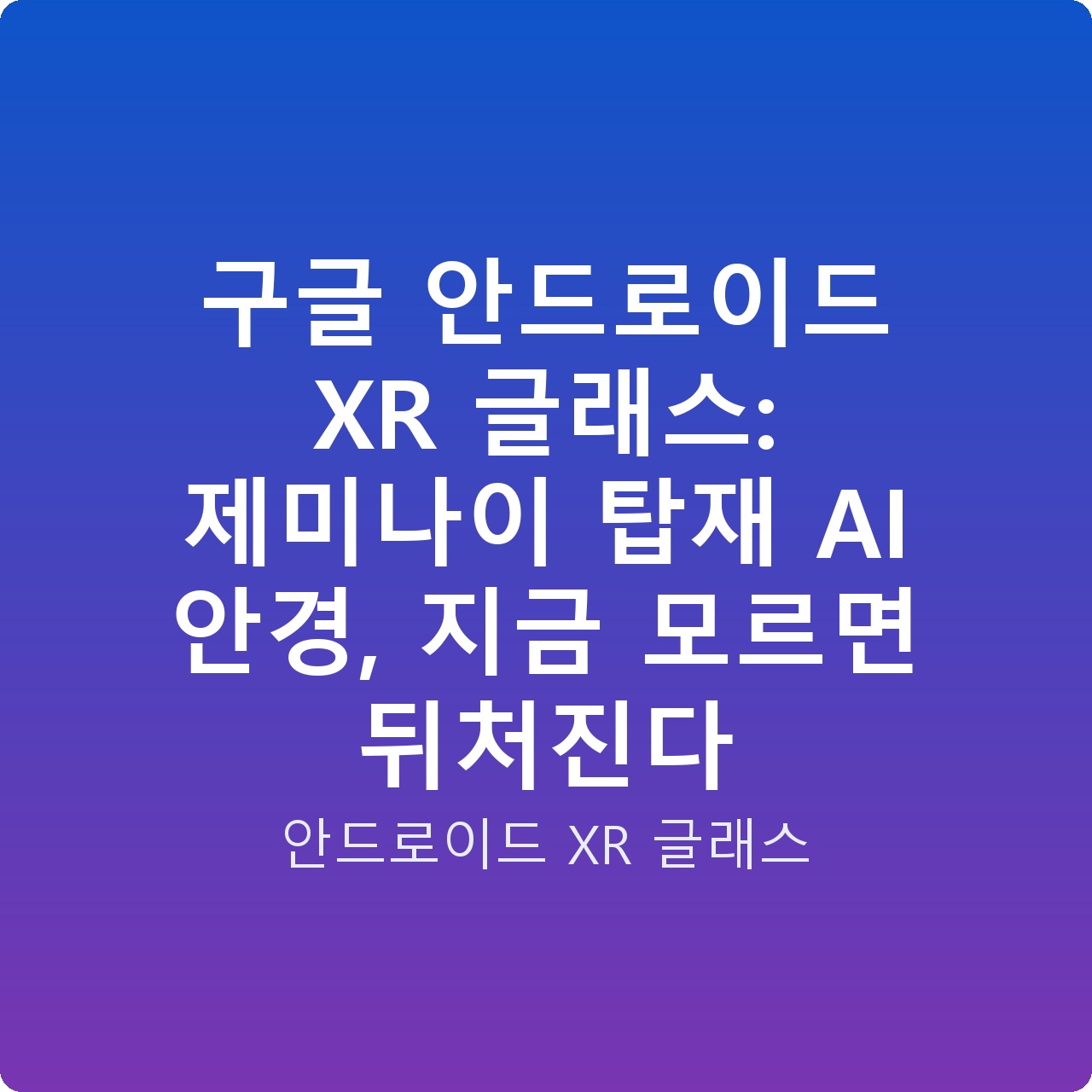 구글 안드로이드 XR 글래스: 제미나이 탑재 AI 안경, 지금 모르면 뒤처진다