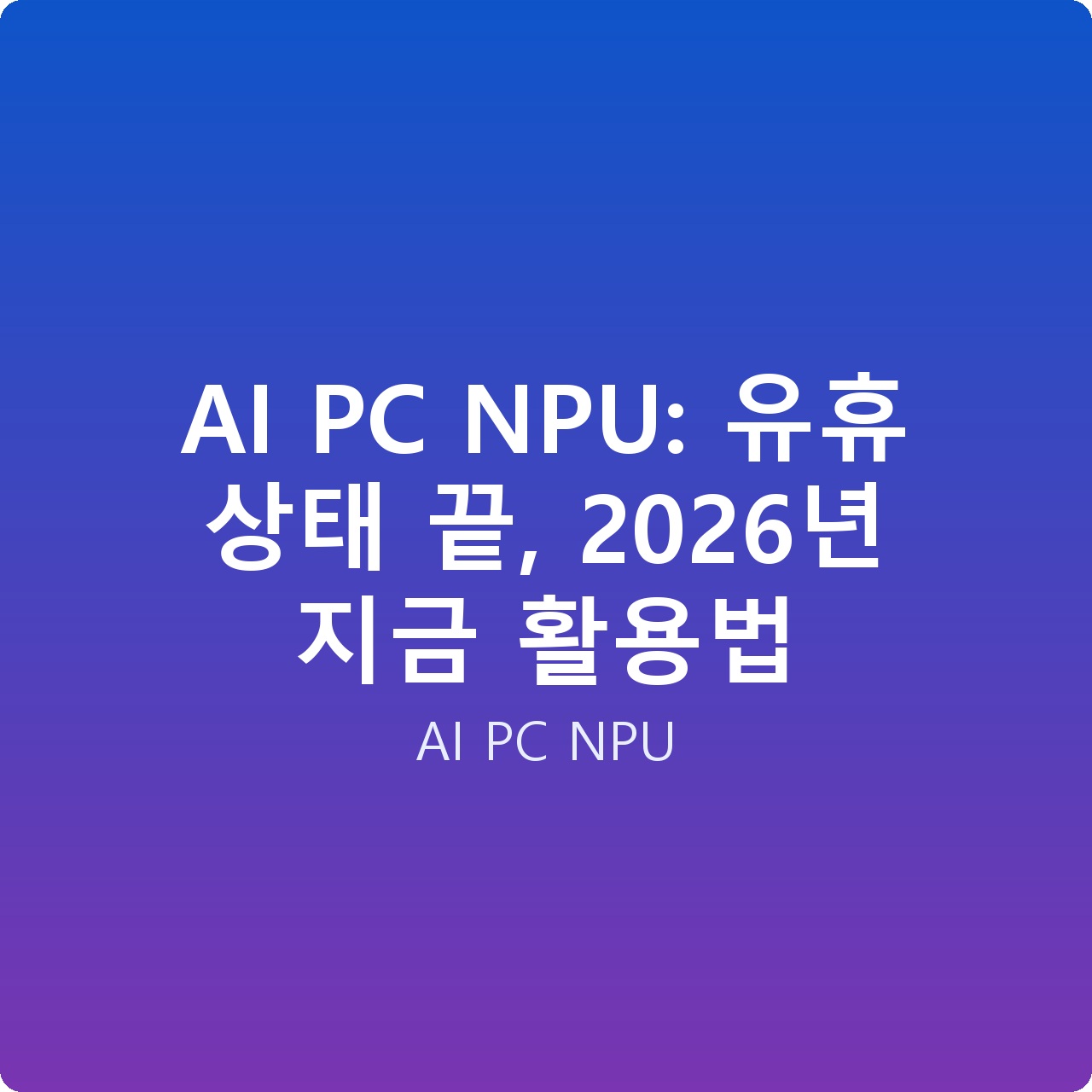 AI PC NPU: 유휴 상태 끝, 2026년 지금 활용법