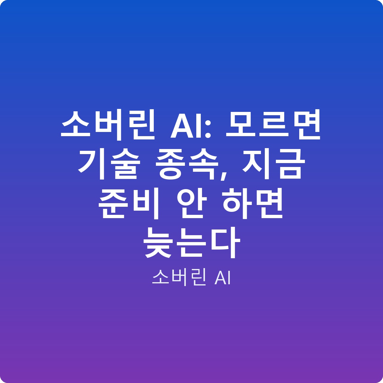 소버린 AI: 모르면 기술 종속, 지금 준비 안 하면 늦는다
