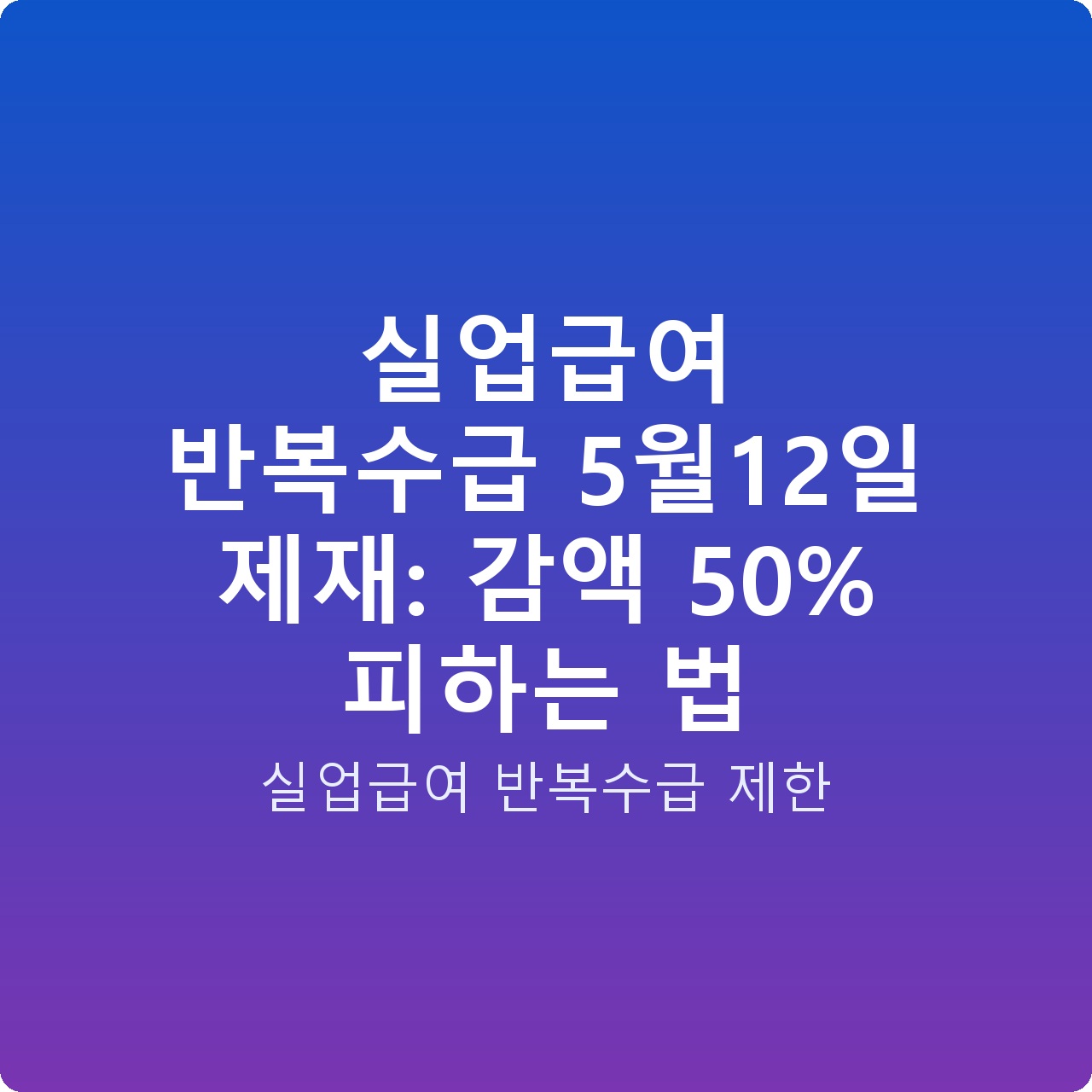 실업급여 반복수급 5월12일 제재: 감액 50% 피하는 법