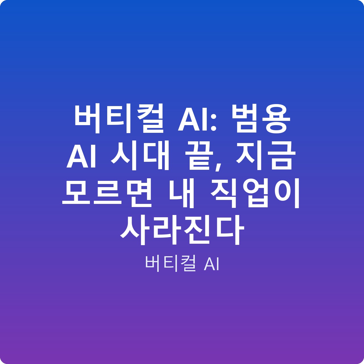 버티컬 AI: 범용 AI 시대 끝, 지금 모르면 내 직업이 사라진다 버티컬 AI: 범용 AI 시대 끝, 지금 모르면 내 직업이 사라진다