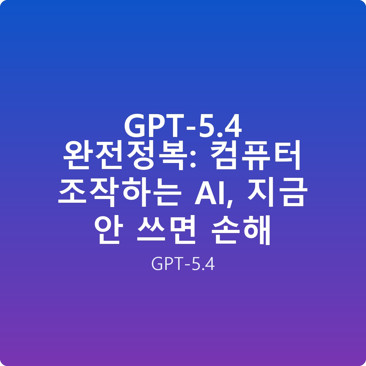 GPT-5.4 완전정복: 컴퓨터 조작하는 AI, 지금 안 쓰면 손해