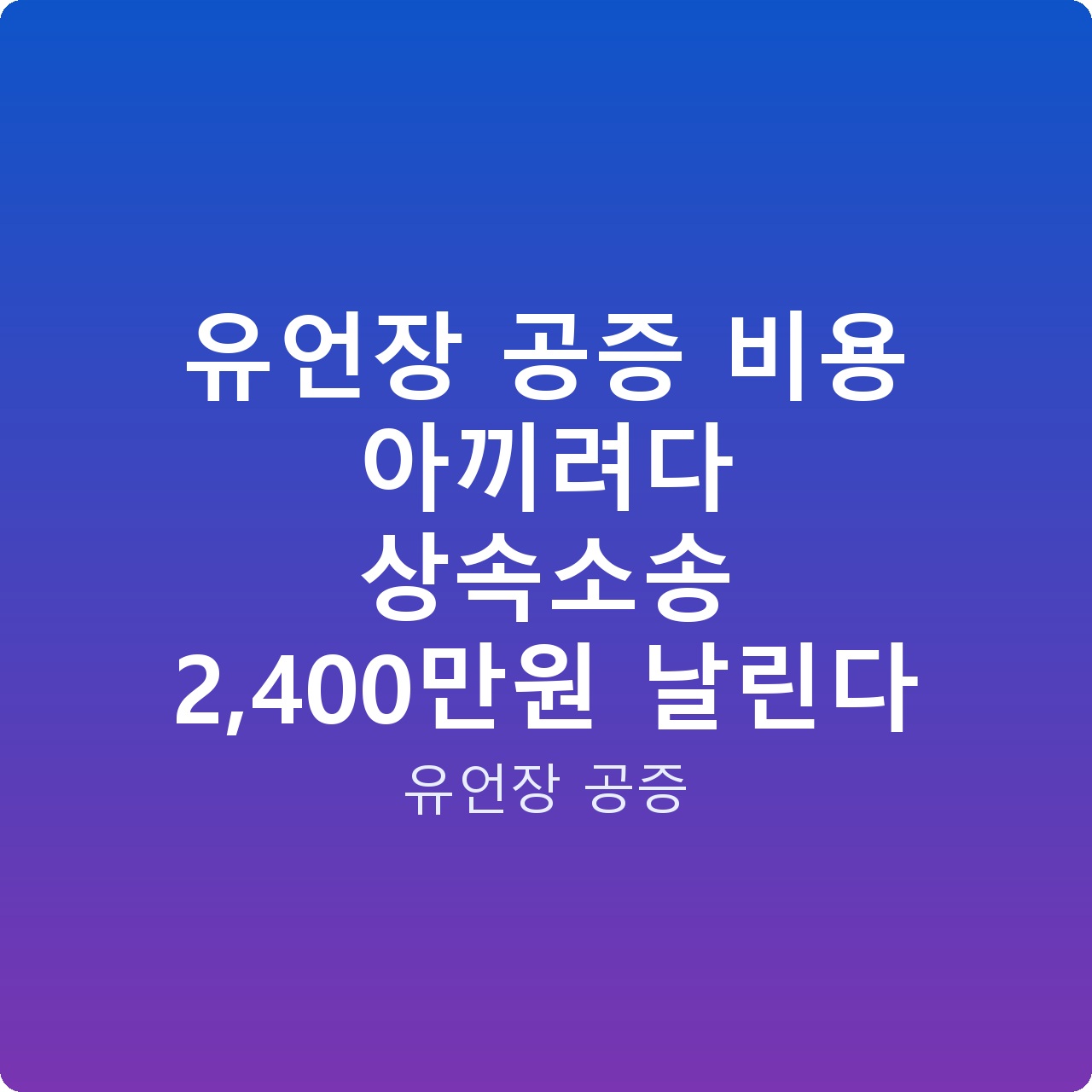 유언장 공증 비용 아끼려다 상속소송 2,400만원 날린다