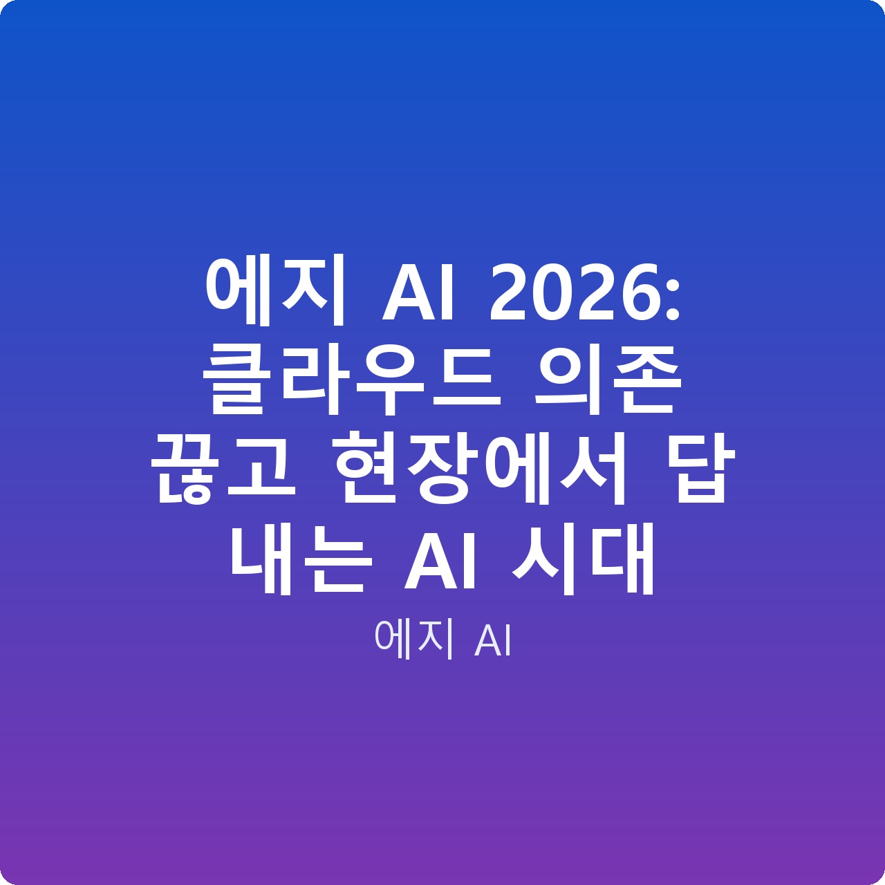 에지 AI 2026: 클라우드 의존 끊고 현장에서 답 내는 AI 시대