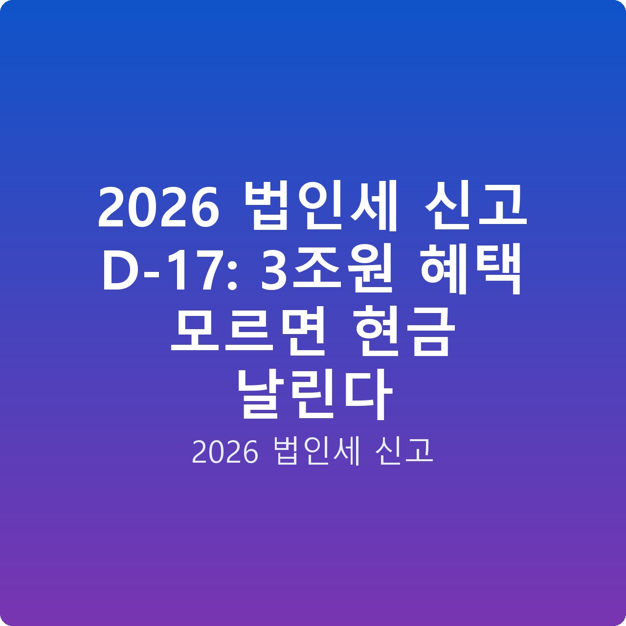 2026 법인세 신고 D-17: 3조원 혜택 모르면 현금 날린다