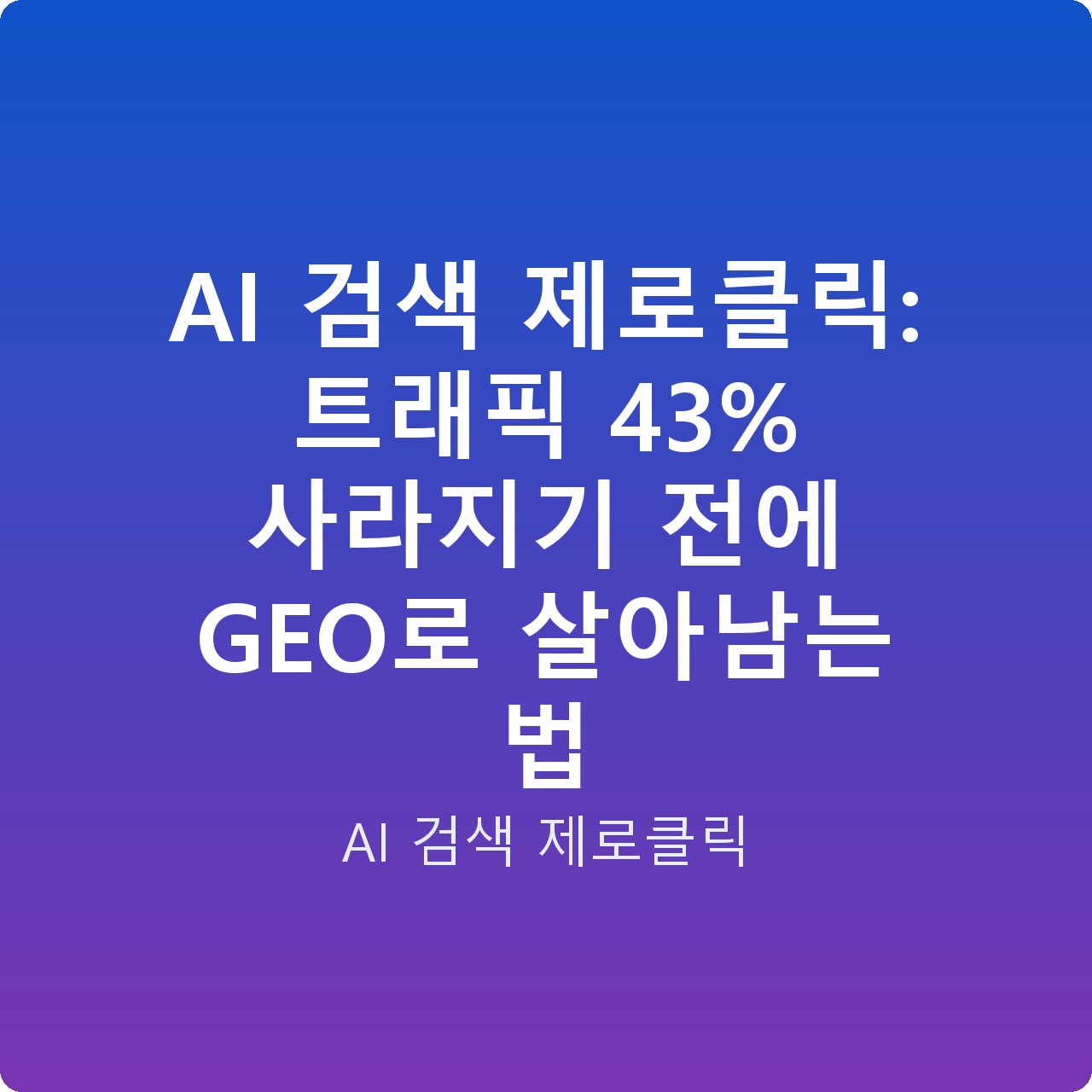 AI 검색 제로클릭: 트래픽 43% 사라지기 전에 GEO로 살아남는 법