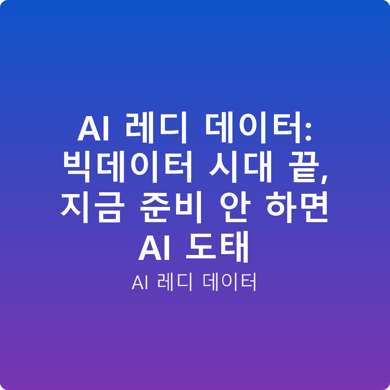 AI 레디 데이터: 빅데이터 시대 끝, 지금 준비 안 하면 AI 도태
