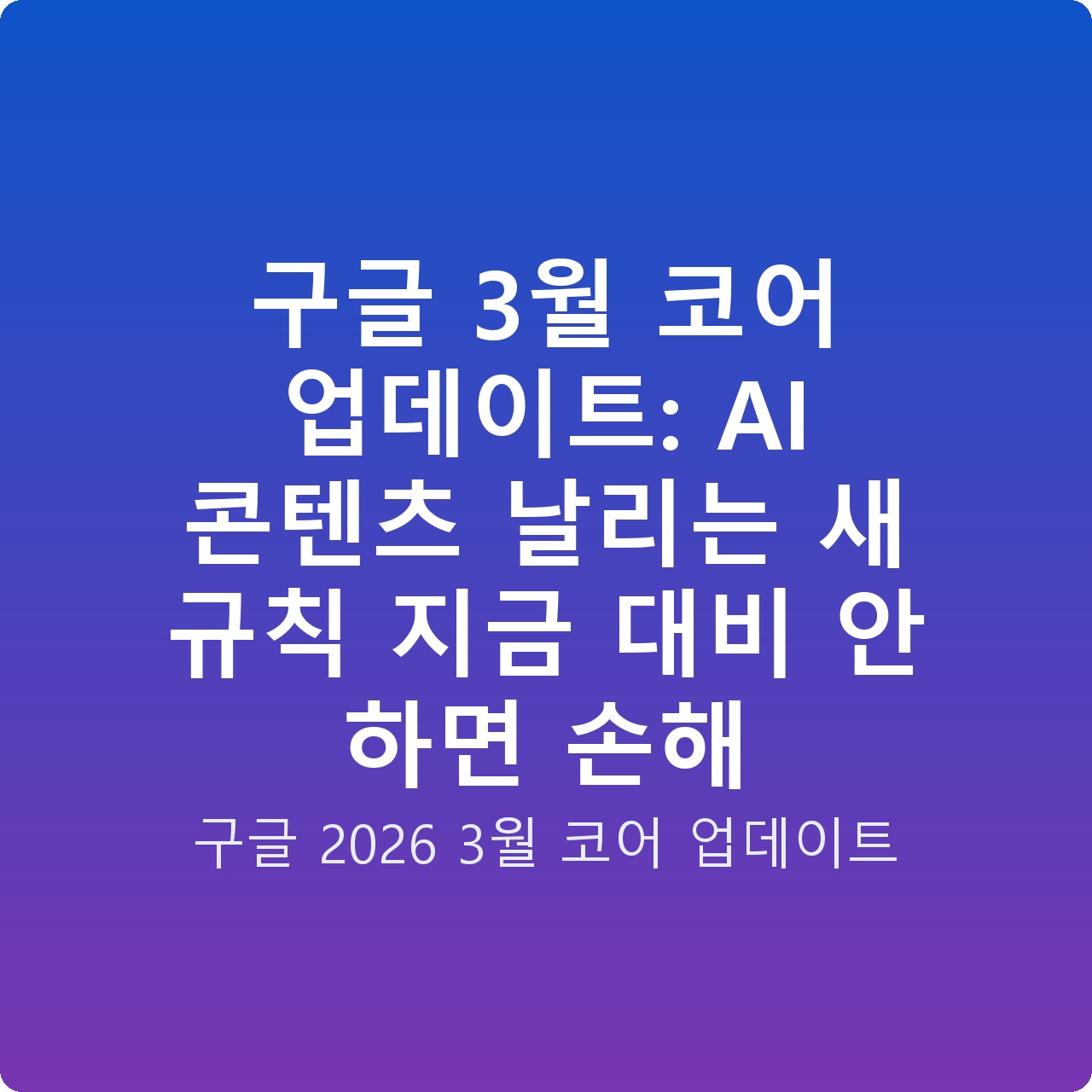 구글 3월 코어 업데이트: AI 콘텐츠 날리는 새 규칙 지금 대비 안 하면 손해
