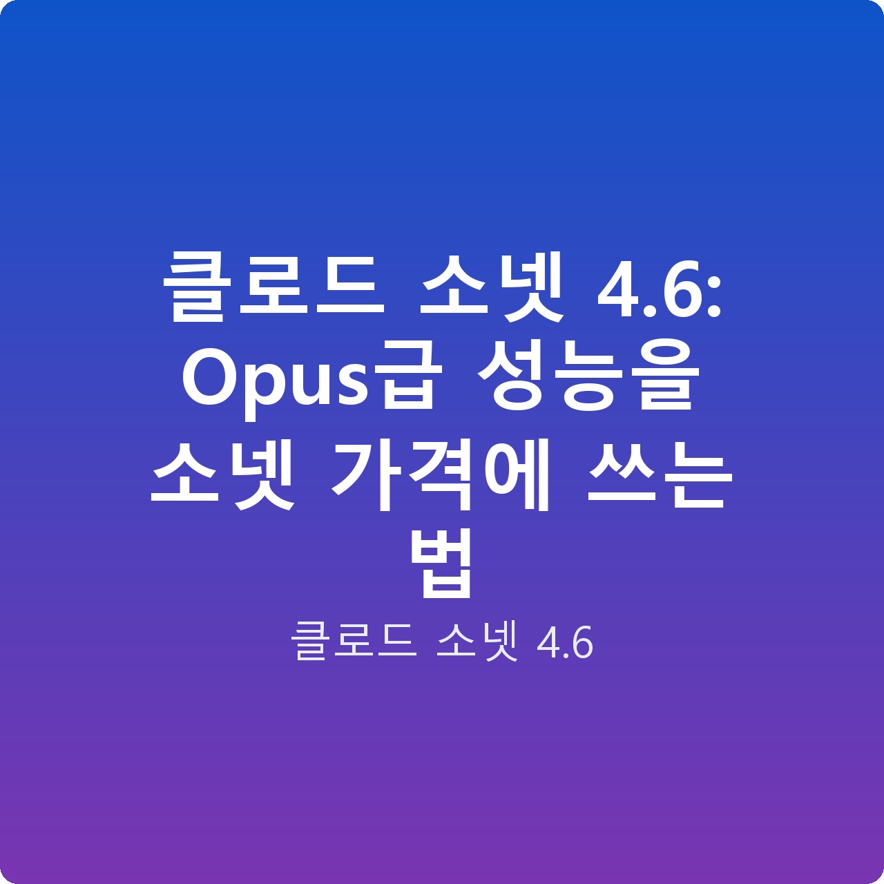 클로드 소넷 4.6: Opus급 성능을 소넷 가격에 쓰는 법