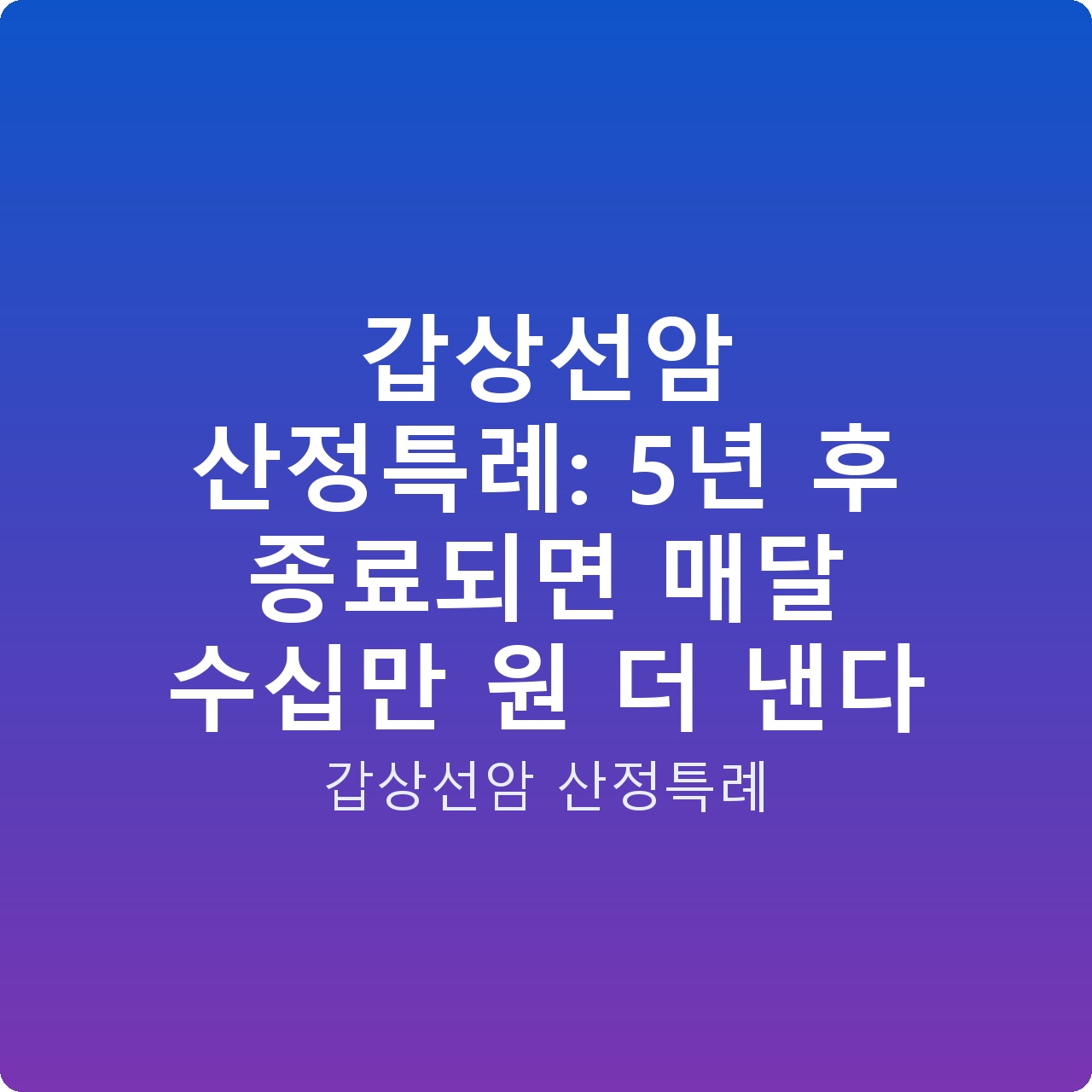 갑상선암 산정특례: 5년 후 종료되면 매달 수십만 원 더 낸다 갑상선암 산정특례: 5년 후 종료되면 매달 수십만 원 더 낸다