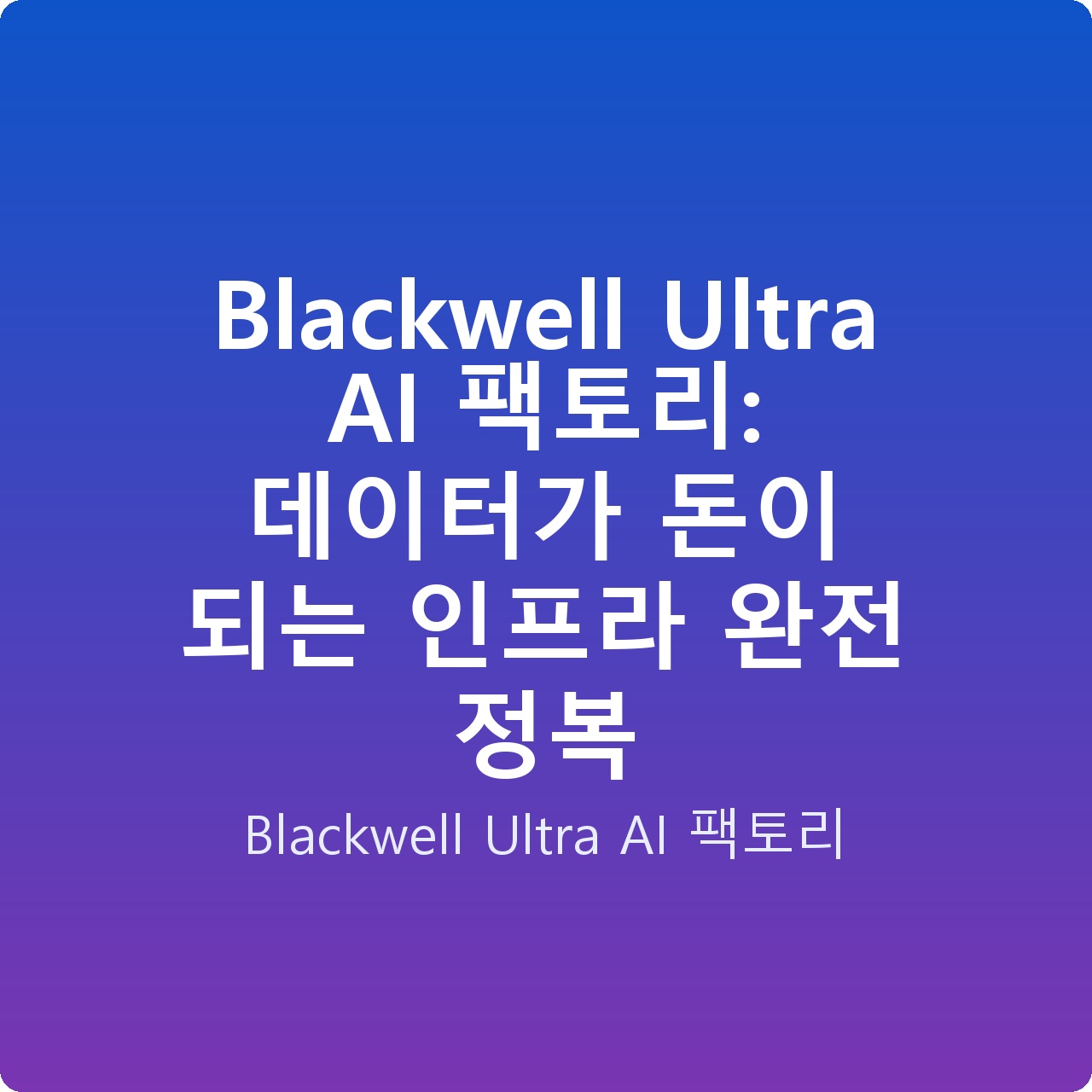 Blackwell Ultra AI 팩토리: 데이터가 돈이 되는 인프라 완전 정복
