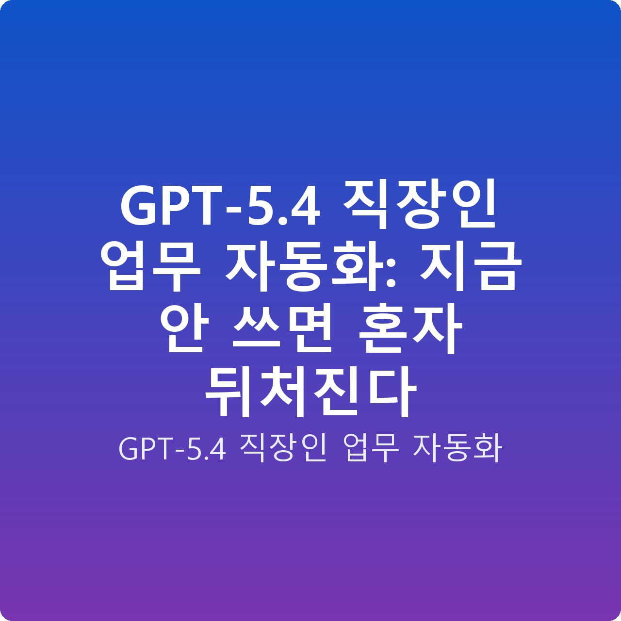 GPT-5.4 직장인 업무 자동화: 지금 안 쓰면 혼자 뒤처진다