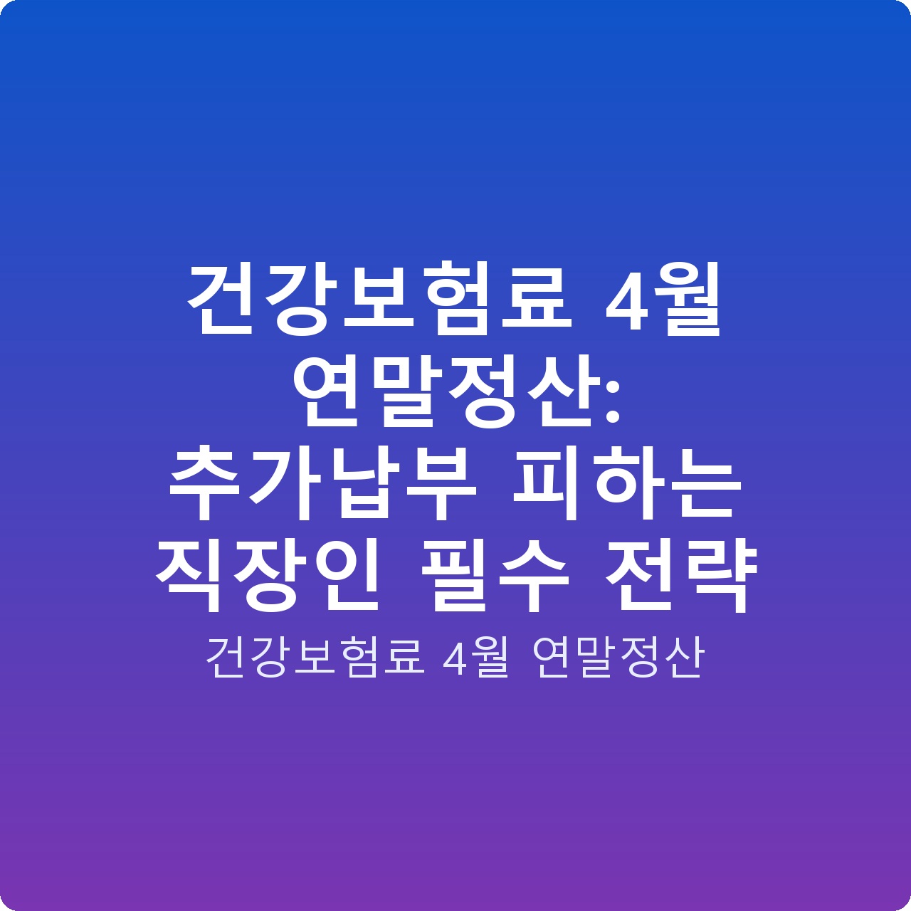 건강보험료 4월 연말정산: 추가납부 피하는 직장인 필수 전략
