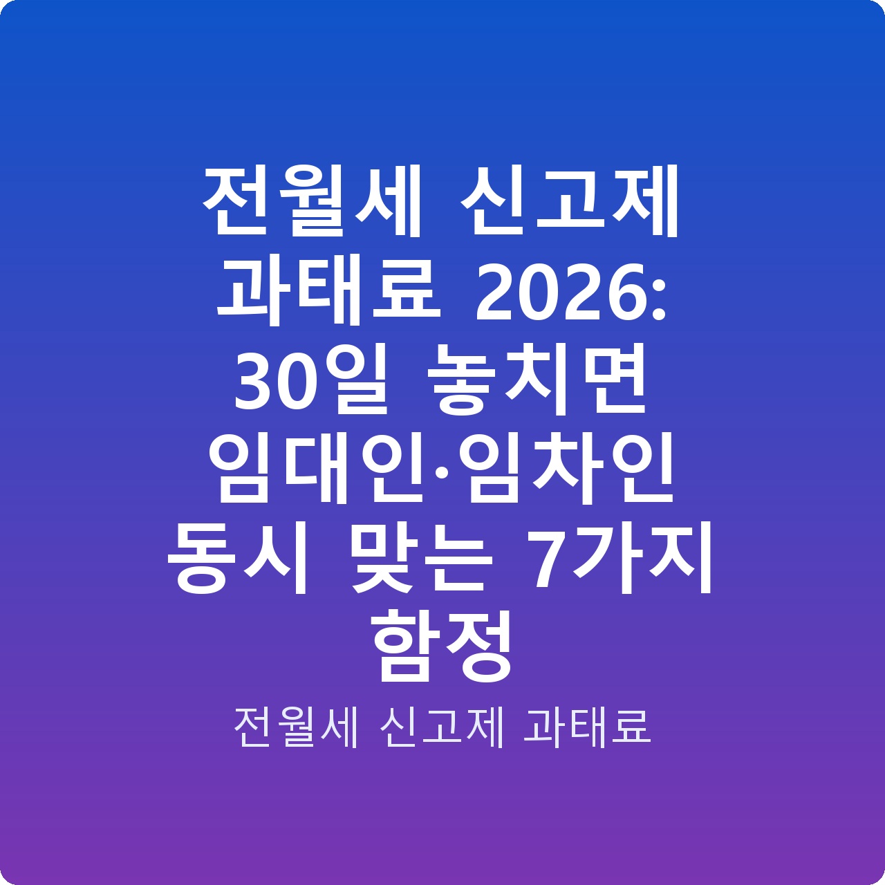 전월세 신고제 과태료 2026: 30일 놓치면 임대인·임차인 동시 맞는 7가지 함정