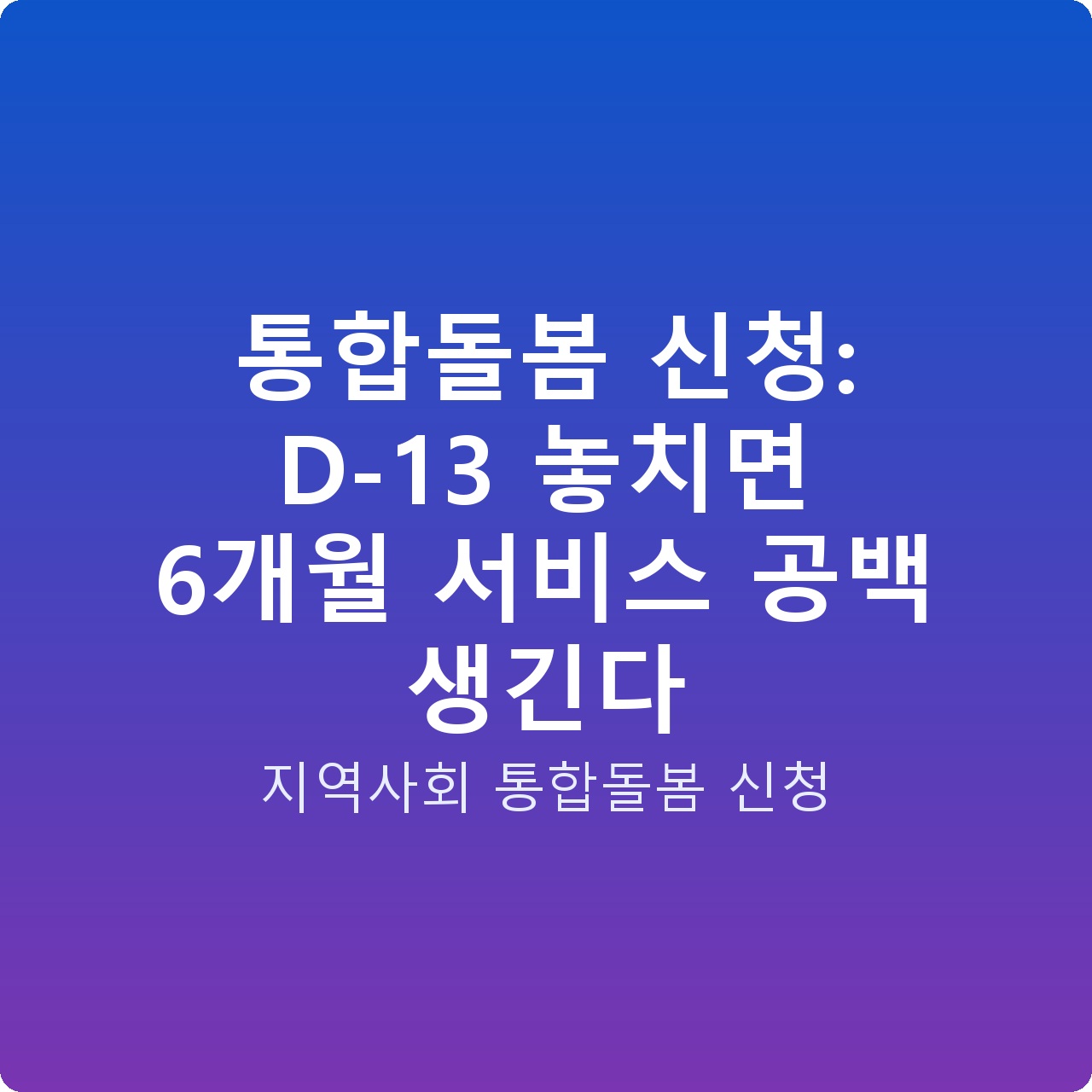 통합돌봄 신청: D-13 놓치면 6개월 서비스 공백 생긴다