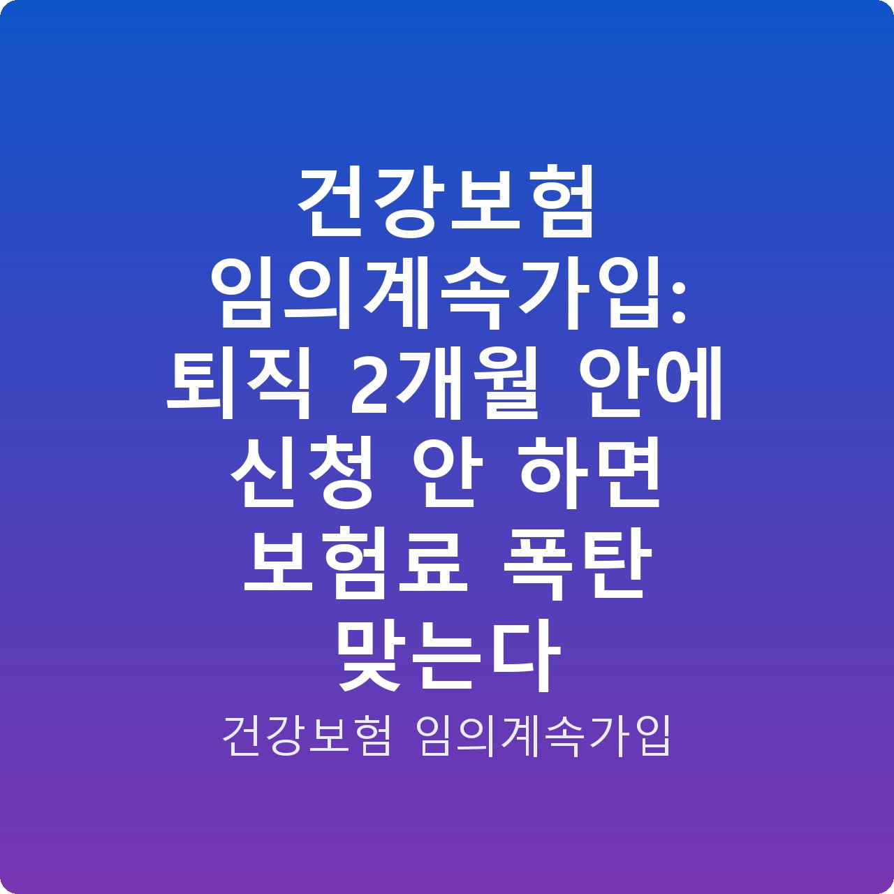 건강보험 임의계속가입: 퇴직 2개월 안에 신청 안 하면 보험료 폭탄 맞는다