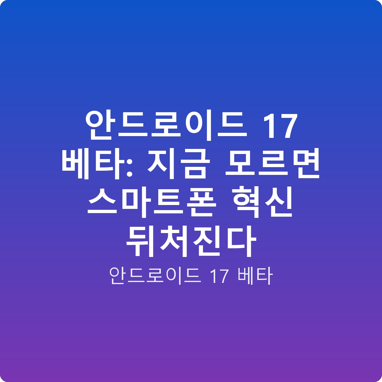 안드로이드 17 베타: 지금 모르면 스마트폰 혁신 뒤처진다