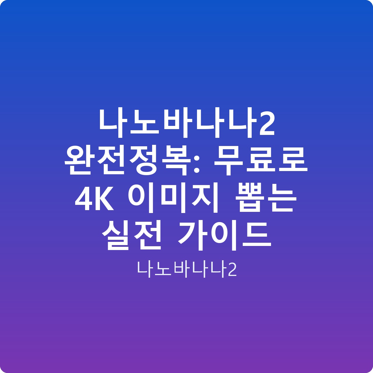 나노바나나2 완전정복: 무료로 4K 이미지 뽑는 실전 가이드 나노바나나2 완전정복: 무료로 4K 이미지 뽑는 실전 가이드
