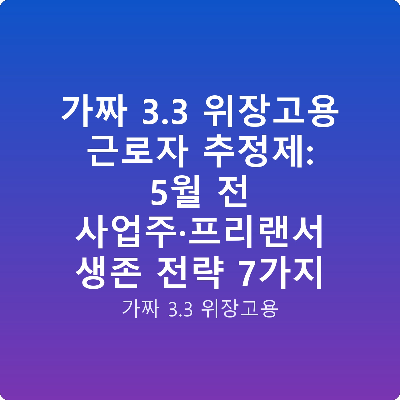 가짜 3.3 위장고용 근로자 추정제: 5월 전 사업주·프리랜서 생존 전략 7가지